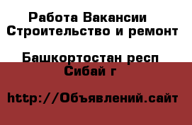 Работа Вакансии - Строительство и ремонт. Башкортостан респ.,Сибай г.